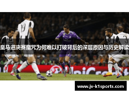皇马进决赛魔咒为何难以打破背后的深层原因与历史解读