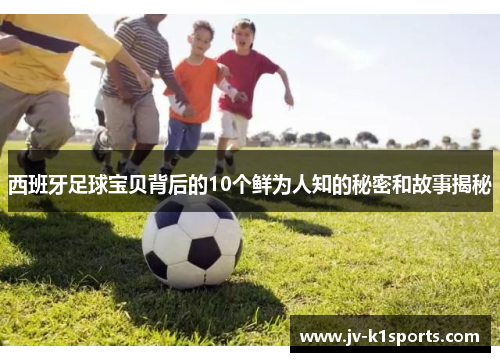 西班牙足球宝贝背后的10个鲜为人知的秘密和故事揭秘