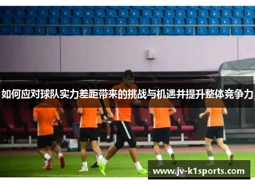 如何应对球队实力差距带来的挑战与机遇并提升整体竞争力