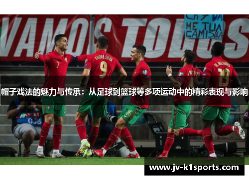 帽子戏法的魅力与传承：从足球到篮球等多项运动中的精彩表现与影响