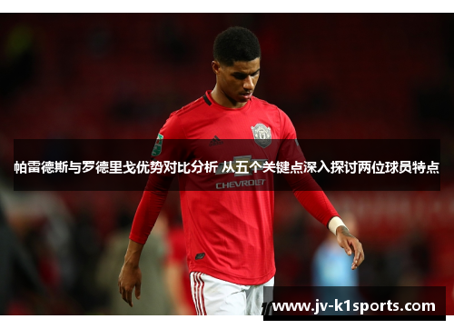 帕雷德斯与罗德里戈优势对比分析 从五个关键点深入探讨两位球员特点 帕雷德斯与罗德里戈优势对比分析 从五个关键点深入探讨两位球员特点