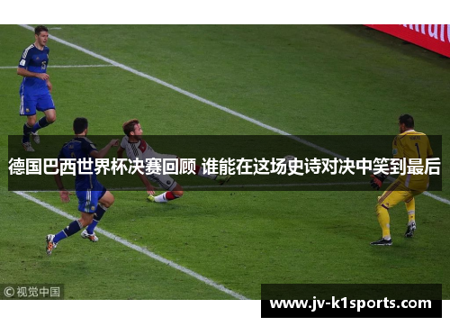 德国巴西世界杯决赛回顾 谁能在这场史诗对决中笑到最后
