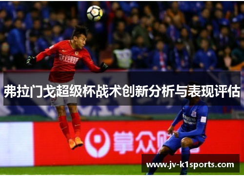 弗拉门戈超级杯战术创新分析与表现评估