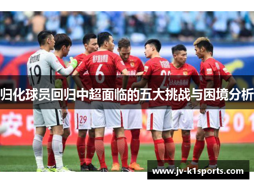 归化球员回归中超面临的五大挑战与困境分析