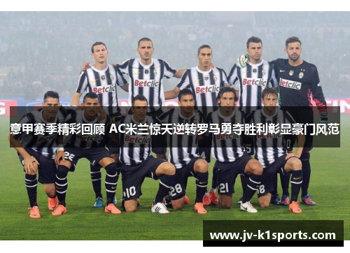 意甲赛季精彩回顾 AC米兰惊天逆转罗马勇夺胜利彰显豪门风范