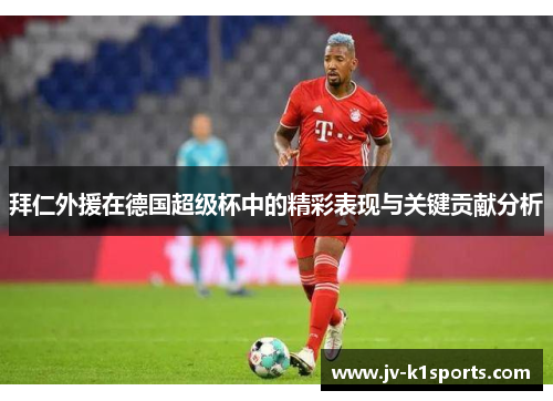 拜仁外援在德国超级杯中的精彩表现与关键贡献分析