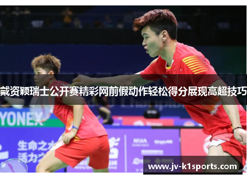 戴资颖瑞士公开赛精彩网前假动作轻松得分展现高超技巧