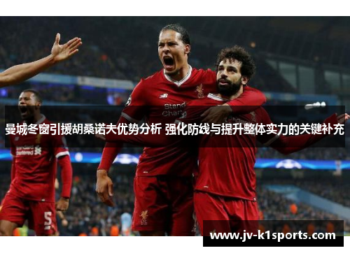 曼城冬窗引援胡桑诺夫优势分析 强化防线与提升整体实力的关键补充 曼城冬窗引援胡桑诺夫优势分析 强化防线与提升整体实力的关键补充