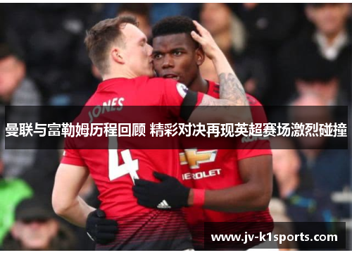 曼联与富勒姆历程回顾 精彩对决再现英超赛场激烈碰撞