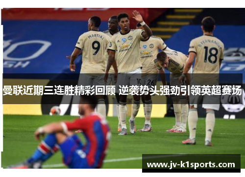 曼联近期三连胜精彩回顾 逆袭势头强劲引领英超赛场