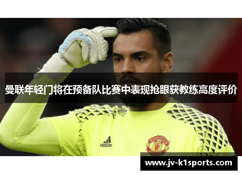 曼联年轻门将在预备队比赛中表现抢眼获教练高度评价