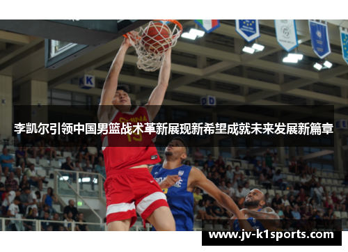 李凯尔引领中国男篮战术革新展现新希望成就未来发展新篇章