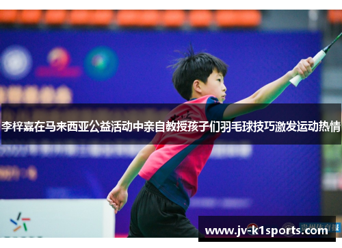 李梓嘉在马来西亚公益活动中亲自教授孩子们羽毛球技巧激发运动热情 李梓嘉在马来西亚公益活动中亲自教授孩子们羽毛球技巧激发运动热情