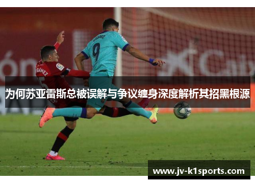 为何苏亚雷斯总被误解与争议缠身深度解析其招黑根源 为何苏亚雷斯总被误解与争议缠身深度解析其招黑根源