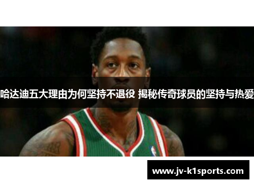 哈达迪五大理由为何坚持不退役 揭秘传奇球员的坚持与热爱 哈达迪五大理由为何坚持不退役 揭秘传奇球员的坚持与热爱
