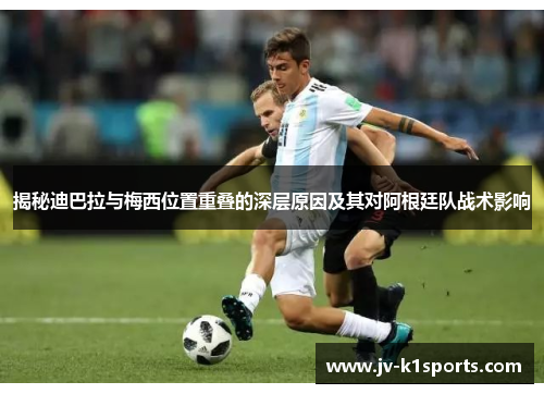 揭秘迪巴拉与梅西位置重叠的深层原因及其对阿根廷队战术影响