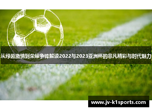 从绿茵激情到荣耀争锋解读2022与2023亚洲杯的非凡精彩与时代魅力