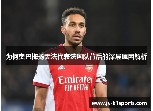 为何奥巴梅扬无法代表法国队背后的深层原因解析