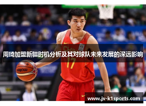 周琦加盟新疆时机分析及其对球队未来发展的深远影响