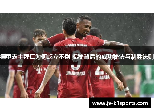 德甲霸主拜仁为何屹立不倒 揭秘背后的成功秘诀与制胜法则 德甲霸主拜仁为何屹立不倒 揭秘背后的成功秘诀与制胜法则