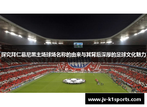 探究拜仁慕尼黑主场球场名称的由来与其背后深厚的足球文化魅力 探究拜仁慕尼黑主场球场名称的由来与其背后深厚的足球文化魅力