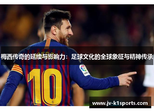 梅西传奇的延续与影响力：足球文化的全球象征与精神传承