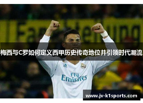 梅西与C罗如何定义西甲历史传奇地位并引领时代潮流