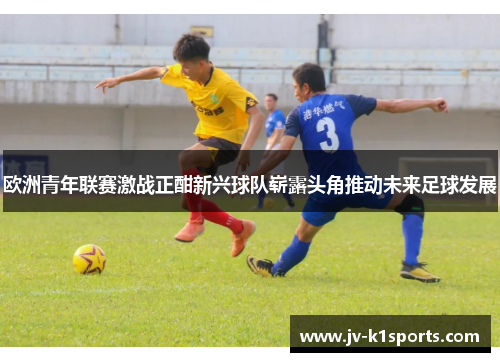 欧洲青年联赛激战正酣新兴球队崭露头角推动未来足球发展