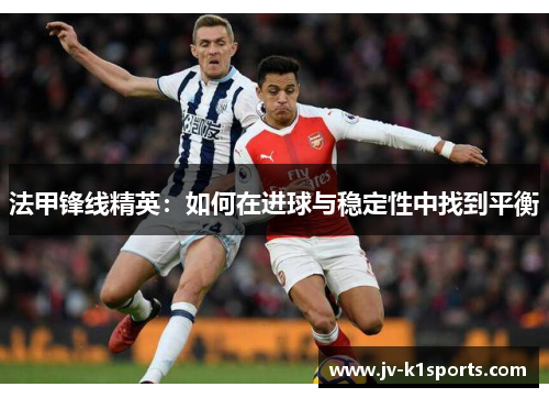 法甲锋线精英：如何在进球与稳定性中找到平衡