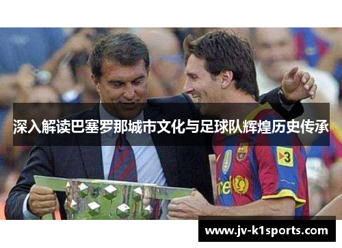深入解读巴塞罗那城市文化与足球队辉煌历史传承 深入解读巴塞罗那城市文化与足球队辉煌历史传承