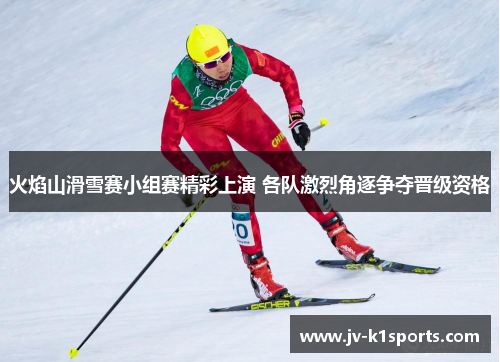 火焰山滑雪赛小组赛精彩上演 各队激烈角逐争夺晋级资格 火焰山滑雪赛小组赛精彩上演 各队激烈角逐争夺晋级资格