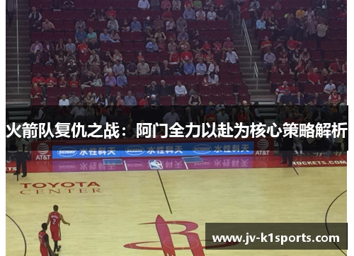 火箭队复仇之战:阿门全力以赴为核心策略解析 火箭队复仇之战:阿门全力以赴为核心策略解析