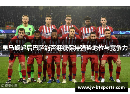 皇马崛起后巴萨能否继续保持强势地位与竞争力