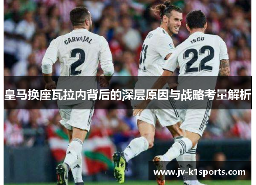皇马换座瓦拉内背后的深层原因与战略考量解析 皇马换座瓦拉内背后的深层原因与战略考量解析