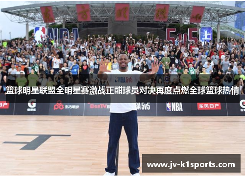 篮球明星联盟全明星赛激战正酣球员对决再度点燃全球篮球热情