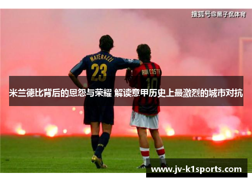 米兰德比背后的恩怨与荣耀 解读意甲历史上最激烈的城市对抗