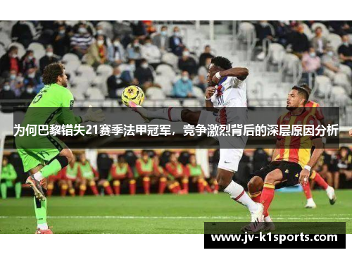 为何巴黎错失21赛季法甲冠军,竞争激烈背后的深层原因分析 为何巴黎错失21赛季法甲冠军,竞争激烈背后的深层原因分析