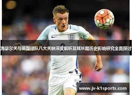 海瑟尔关与英国球队八大关联深度解析及其长期历史影响研究全面探讨 海瑟尔关与英国球队八大关联深度解析及其长期历史影响研究全面探讨