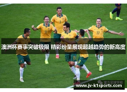 澳洲杯赛事突破极限 精彩纷呈展现超越趋势的新高度