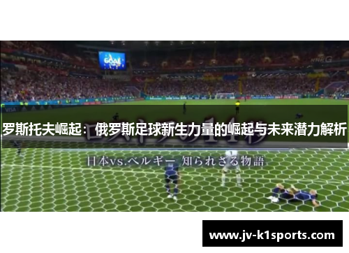 罗斯托夫崛起：俄罗斯足球新生力量的崛起与未来潜力解析