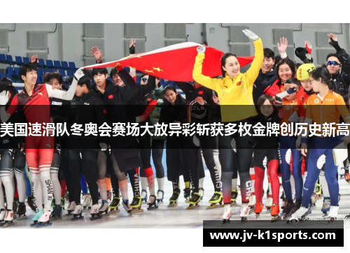美国速滑队冬奥会赛场大放异彩斩获多枚金牌创历史新高