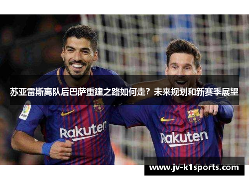 苏亚雷斯离队后巴萨重建之路如何走？未来规划和新赛季展望