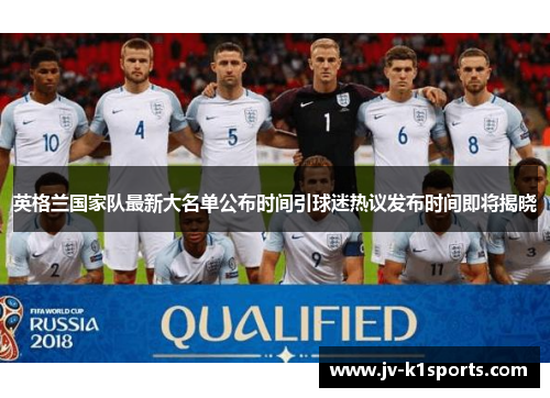 英格兰国家队最新大名单公布时间引球迷热议发布时间即将揭晓