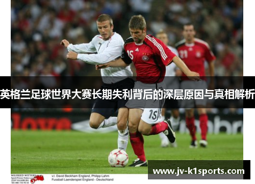 英格兰足球世界大赛长期失利背后的深层原因与真相解析