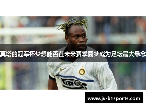 莫塔的冠军杯梦想能否在未来赛季圆梦成为足坛最大悬念
