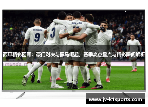 西甲精彩回顾：豪门对决与黑马崛起，赛季亮点盘点与精彩瞬间解析