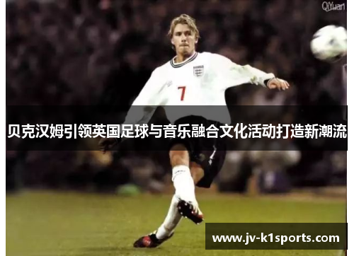 贝克汉姆引领英国足球与音乐融合文化活动打造新潮流