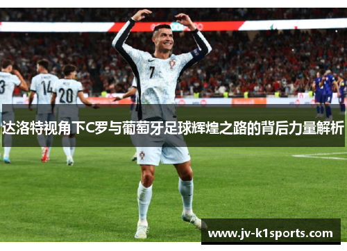 达洛特视角下C罗与葡萄牙足球辉煌之路的背后力量解析