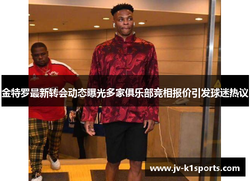 金特罗最新转会动态曝光多家俱乐部竞相报价引发球迷热议