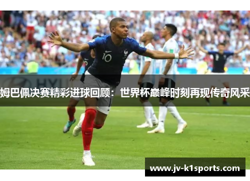 姆巴佩决赛精彩进球回顾：世界杯巅峰时刻再现传奇风采